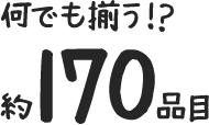 何でも揃う!?約170品目